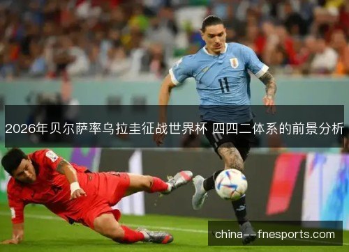2026年贝尔萨率乌拉圭征战世界杯 四四二体系的前景分析